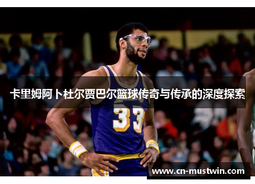 卡里姆阿卜杜尔贾巴尔篮球传奇与传承的深度探索