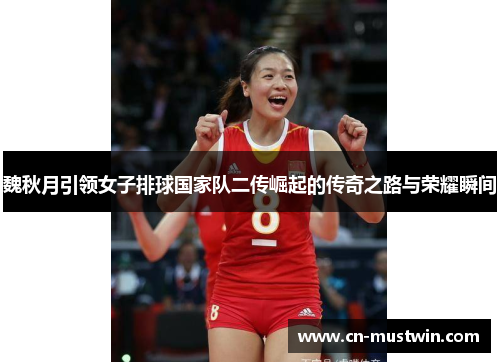 魏秋月引领女子排球国家队二传崛起的传奇之路与荣耀瞬间