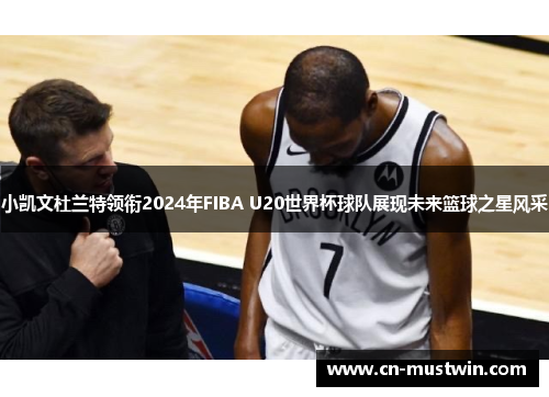 小凯文杜兰特领衔2024年FIBA U20世界杯球队展现未来篮球之星风采