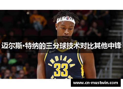 迈尔斯·特纳的三分球技术对比其他中锋
