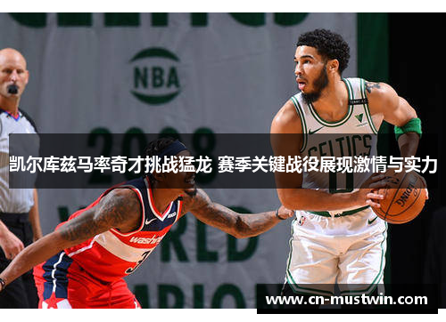 凯尔库兹马率奇才挑战猛龙 赛季关键战役展现激情与实力