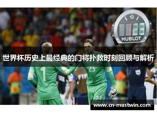 世界杯历史上最经典的门将扑救时刻回顾与解析