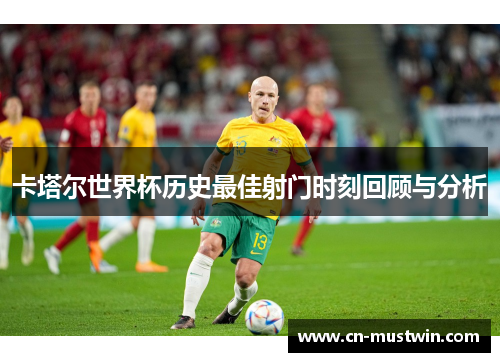 卡塔尔世界杯历史最佳射门时刻回顾与分析