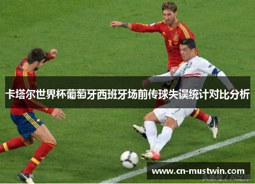 卡塔尔世界杯葡萄牙西班牙场前传球失误统计对比分析