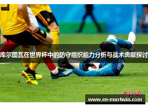 库尔图瓦在世界杯中的防守组织能力分析与战术贡献探讨
