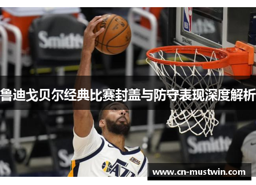 鲁迪戈贝尔经典比赛封盖与防守表现深度解析