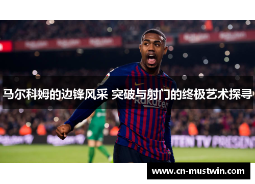 马尔科姆的边锋风采 突破与射门的终极艺术探寻
