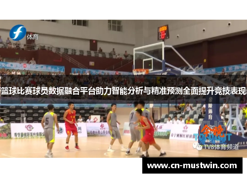 篮球比赛球员数据融合平台助力智能分析与精准预测全面提升竞技表现