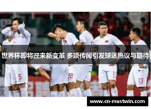 世界杯即将迎来新变革 多项传闻引发球迷热议与期待