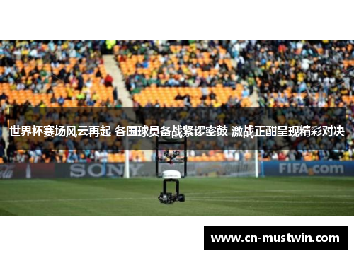 世界杯赛场风云再起 各国球员备战紧锣密鼓 激战正酣呈现精彩对决