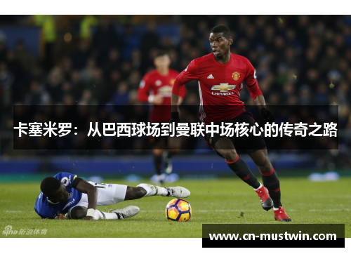 卡塞米罗：从巴西球场到曼联中场核心的传奇之路