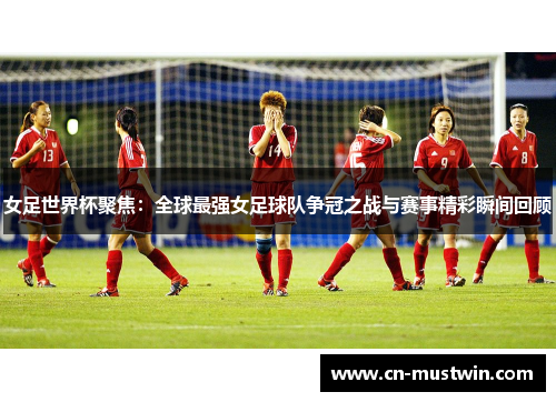 女足世界杯聚焦：全球最强女足球队争冠之战与赛事精彩瞬间回顾