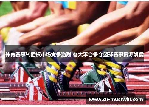 体育赛事转播权市场竞争激烈 各大平台争夺篮球赛事资源解读