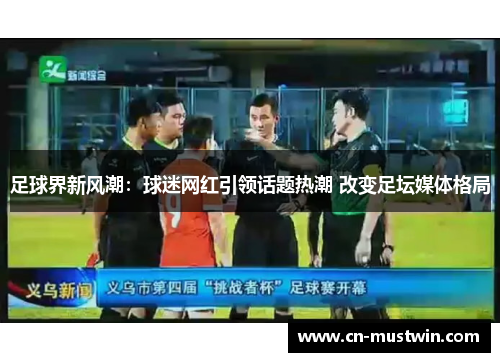 足球界新风潮：球迷网红引领话题热潮 改变足坛媒体格局