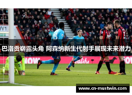 巴洛贡崭露头角 阿森纳新生代射手展现未来潜力