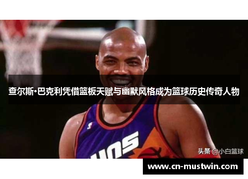 查尔斯·巴克利凭借篮板天赋与幽默风格成为篮球历史传奇人物