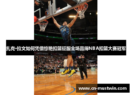 扎克·拉文如何凭借惊艳扣篮征服全场赢得NBA扣篮大赛冠军