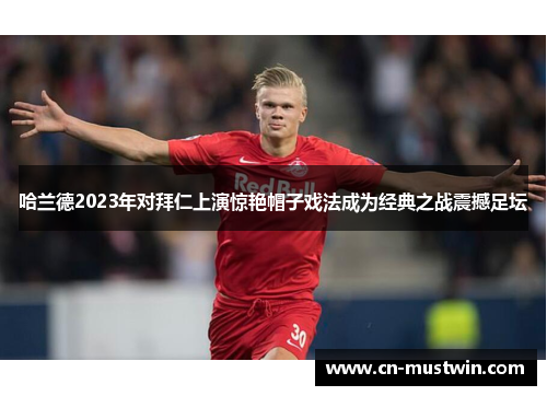 哈兰德2023年对拜仁上演惊艳帽子戏法成为经典之战震撼足坛