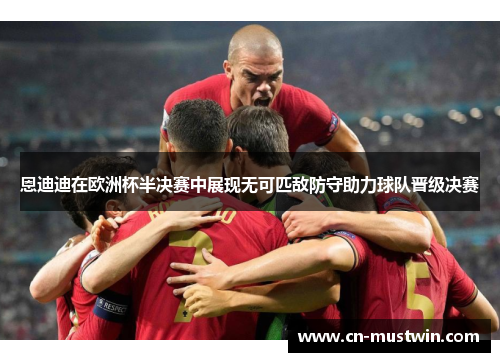 恩迪迪在欧洲杯半决赛中展现无可匹敌防守助力球队晋级决赛