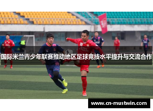 国际米兰青少年联赛推动地区足球竞技水平提升与交流合作