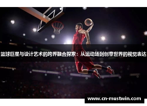 篮球巨星与设计艺术的跨界融合探索：从运动场到创意世界的视觉表达