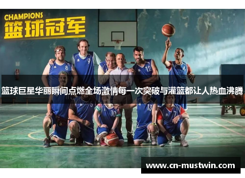 篮球巨星华丽瞬间点燃全场激情每一次突破与灌篮都让人热血沸腾