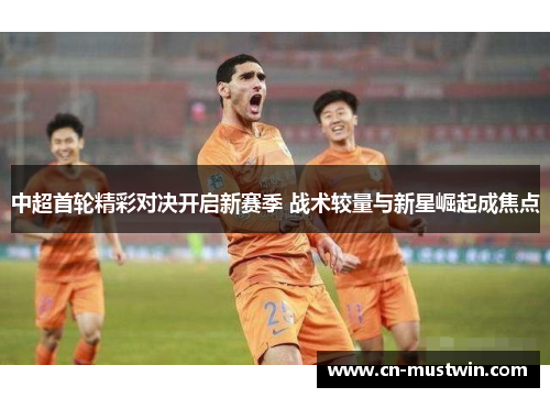 中超首轮精彩对决开启新赛季 战术较量与新星崛起成焦点