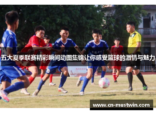 五大夏季联赛精彩瞬间动图集锦让你感受篮球的激情与魅力