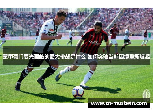 意甲豪门复兴面临的最大挑战是什么 如何突破当前困境重新崛起
