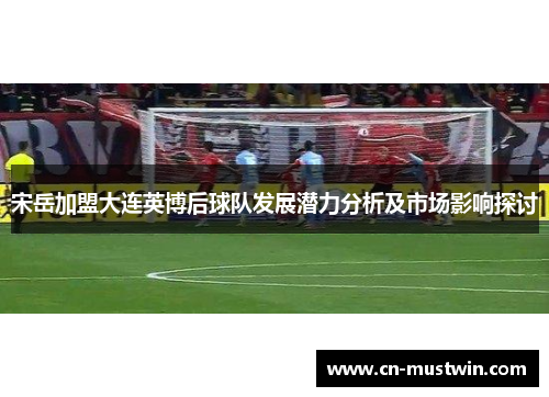 宋岳加盟大连英博后球队发展潜力分析及市场影响探讨