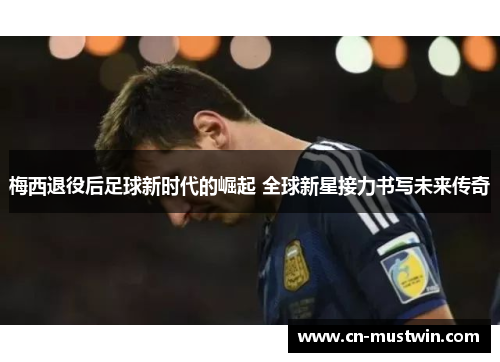梅西退役后足球新时代的崛起 全球新星接力书写未来传奇