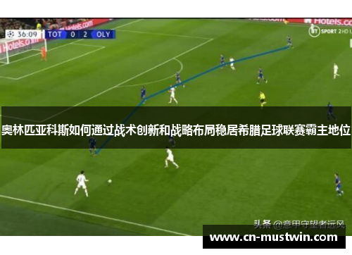 奥林匹亚科斯如何通过战术创新和战略布局稳居希腊足球联赛霸主地位