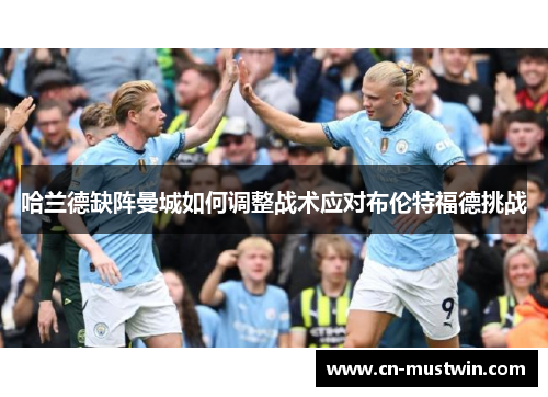 哈兰德缺阵曼城如何调整战术应对布伦特福德挑战