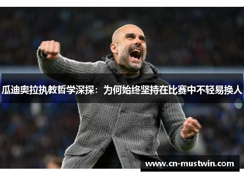瓜迪奥拉执教哲学深探：为何始终坚持在比赛中不轻易换人