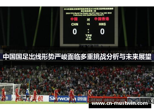 中国国足出线形势严峻面临多重挑战分析与未来展望