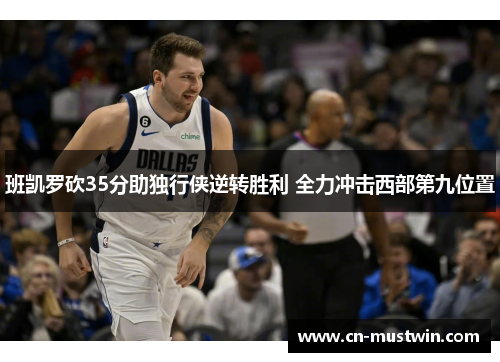 班凯罗砍35分助独行侠逆转胜利 全力冲击西部第九位置