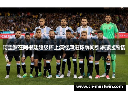 阿圭罗在阿根廷超级杯上演经典进球瞬间引爆球迷热情
